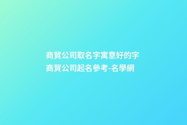 商貿公司取名字寓意好的字 商貿公司起名參考-名學網-第1張-公司起名-玄機派